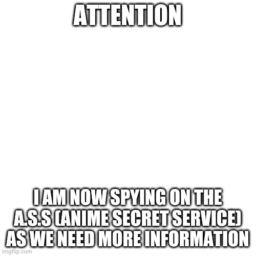 Let's hope I find something useful... |  ATTENTION; I AM NOW SPYING ON THE A.S.S (ANIME SECRET SERVICE) AS WE NEED MORE INFORMATION | image tagged in memes,blank transparent square | made w/ Imgflip meme maker