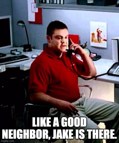 Jake from State Farm | LIKE A GOOD NEIGHBOR, JAKE IS THERE. | image tagged in jake from state farm | made w/ Imgflip meme maker