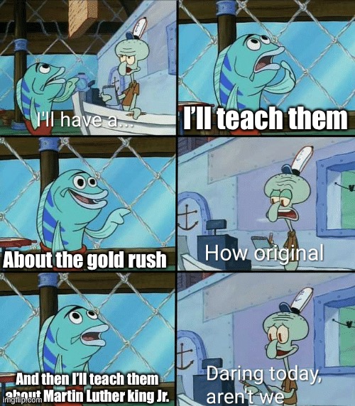 Teach me something I don’t know for once | I’ll teach them; About the gold rush; And then I’ll teach them about Martin Luther king Jr. | image tagged in daring today aren't we squidward,history,school | made w/ Imgflip meme maker