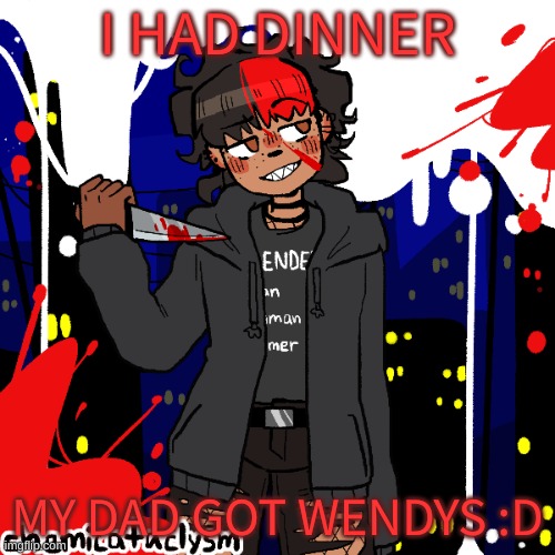 lmao im a cereal killer now | I HAD DINNER; MY DAD GOT WENDYS :D | image tagged in lmao im a cereal killer now | made w/ Imgflip meme maker