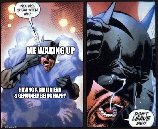 Snap back to reality | ME WAKING UP; HAVING A GIRLFRIEND & GENUINELY BEING HAPPY | image tagged in batman don't leave me | made w/ Imgflip meme maker