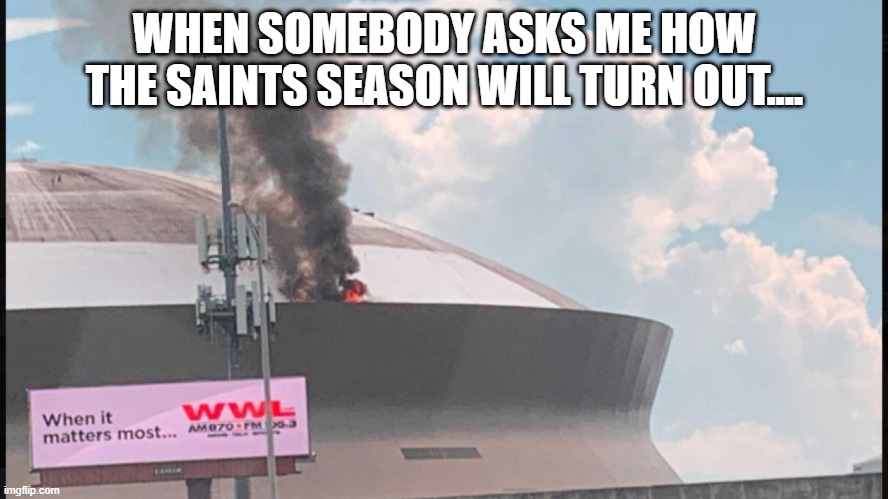 Geaux Saints | WHEN SOMEBODY ASKS ME HOW THE SAINTS SEASON WILL TURN OUT.... | image tagged in new orleans saints | made w/ Imgflip meme maker