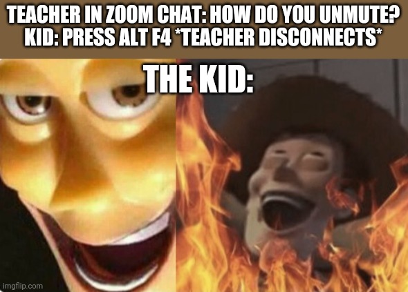 YES | TEACHER IN ZOOM CHAT: HOW DO YOU UNMUTE?  KID: PRESS ALT F4 *TEACHER DISCONNECTS*; THE KID: | image tagged in satanic woody no spacing | made w/ Imgflip meme maker