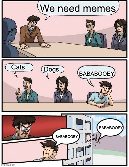 Boardroom Meeting Suggestion | We need memes; Cats; Dogs; BABABOOEY; BABABOOEY; BABABOOEY | image tagged in memes,boardroom meeting suggestion | made w/ Imgflip meme maker