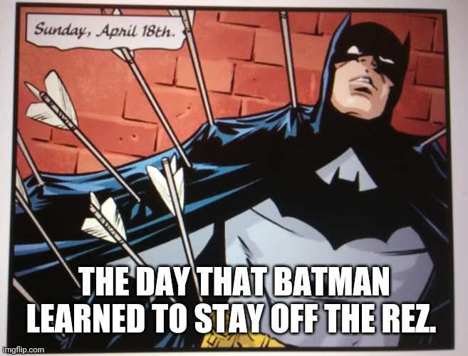 Batman full of arrows | THE DAY THAT BATMAN LEARNED TO STAY OFF THE REZ. | image tagged in batman full of arrows | made w/ Imgflip meme maker