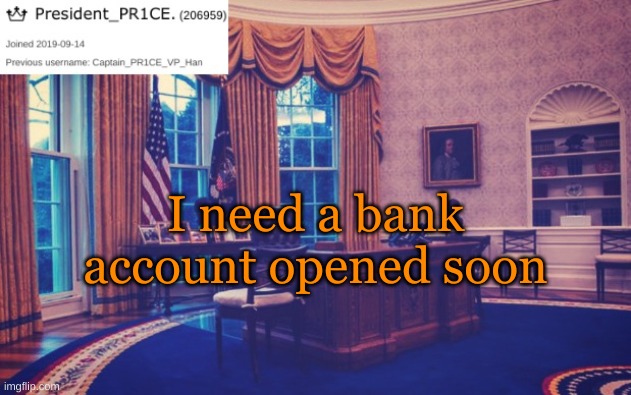 President_PR1CE Ann temp | I need a bank account opened soon | image tagged in president_pr1ce ann temp | made w/ Imgflip meme maker