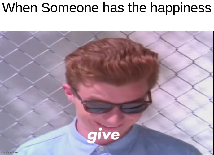 GIVE | When Someone has the happiness | image tagged in rick astely give | made w/ Imgflip meme maker