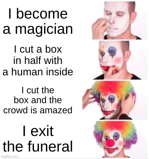Clown 101 | I become a magician; I cut a box in half with a human inside; I cut the box and the crowd is amazed; I exit the funeral | image tagged in memes,clown applying makeup | made w/ Imgflip meme maker