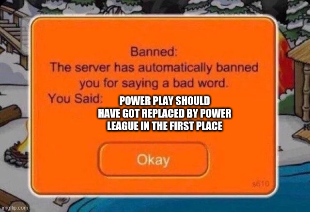 Club penguin ban | POWER PLAY SHOULD HAVE GOT REPLACED BY POWER LEAGUE IN THE FIRST PLACE | image tagged in club penguin ban | made w/ Imgflip meme maker
