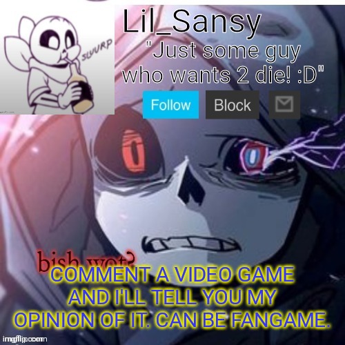 Lil_Sansy template | COMMENT A VIDEO GAME AND I'LL TELL YOU MY OPINION OF IT. CAN BE FANGAME. | image tagged in lil_sansy template | made w/ Imgflip meme maker