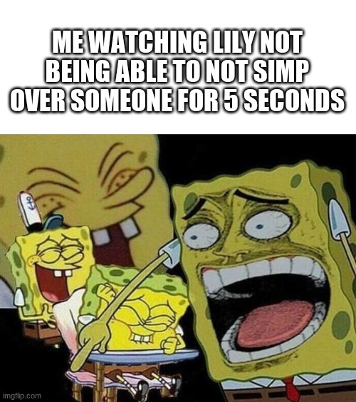 Cannot. Relate. | ME WATCHING LILY NOT BEING ABLE TO NOT SIMP OVER SOMEONE FOR 5 SECONDS | image tagged in spongebob laughing hysterically | made w/ Imgflip meme maker