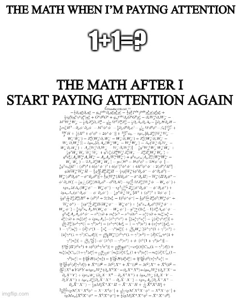THE MATH WHEN I’M PAYING ATTENTION; 1+1=? THE MATH AFTER I START PAYING ATTENTION AGAIN | image tagged in blank white template | made w/ Imgflip meme maker