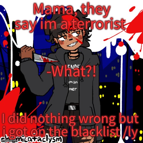 This song has been stuck in my head help- | Mama, they say im a terrorist; -What?! I did nothing wrong but i got on the blacklist /ly | image tagged in lmao im a cereal killer now | made w/ Imgflip meme maker