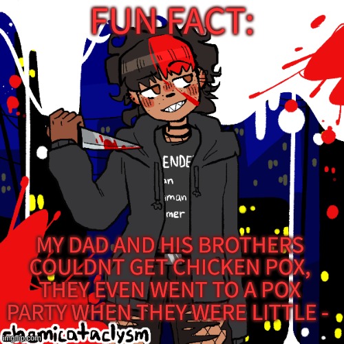 .-. | FUN FACT:; MY DAD AND HIS BROTHERS COULDNT GET CHICKEN POX, THEY EVEN WENT TO A POX PARTY WHEN THEY WERE LITTLE - | image tagged in lmao im a cereal killer now | made w/ Imgflip meme maker