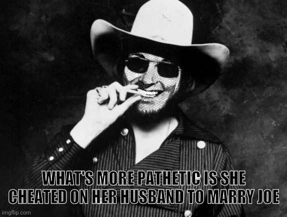 Hank Strangmeme Jr | WHAT'S MORE PATHETIC IS SHE CHEATED ON HER HUSBAND TO MARRY JOE | image tagged in hank strangmeme jr | made w/ Imgflip meme maker