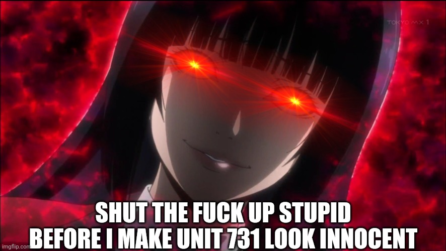 Red eyed anime meme | SHUT THE FUCK UP STUPID BEFORE I MAKE UNIT 731 LOOK INNOCENT | image tagged in red eyed anime meme | made w/ Imgflip meme maker