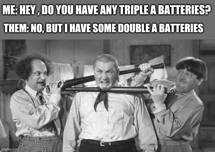 Why would you tell me that? | ME: HEY , DO YOU HAVE ANY TRIPLE A BATTERIES? THEM: NO, BUT I HAVE SOME DOUBLE A BATTERIES | image tagged in funny memes | made w/ Imgflip meme maker