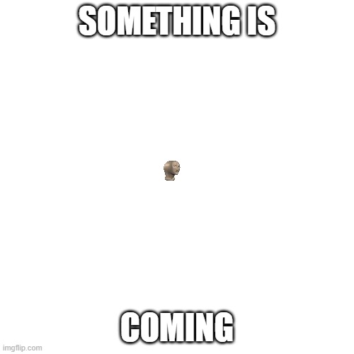 something is coming | SOMETHING IS; COMING | image tagged in memes,blank transparent square,something is coming | made w/ Imgflip meme maker