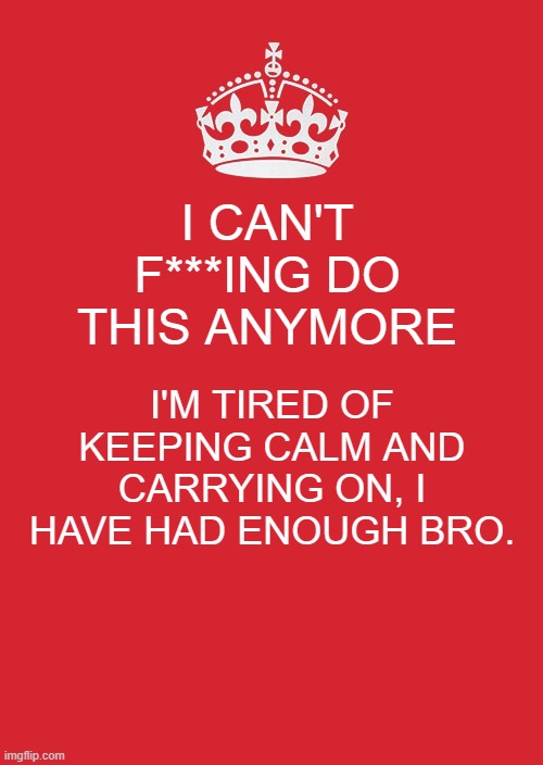 hmmm | I CAN'T F***ING DO THIS ANYMORE; I'M TIRED OF KEEPING CALM AND CARRYING ON, I HAVE HAD ENOUGH BRO. | image tagged in memes,keep calm and carry on red | made w/ Imgflip meme maker