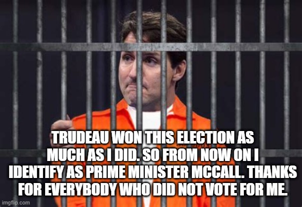 Trudeau scandals | TRUDEAU WON THIS ELECTION AS MUCH AS I DID. SO FROM NOW ON I IDENTIFY AS PRIME MINISTER MCCALL. THANKS FOR EVERYBODY WHO DID NOT VOTE FOR ME. | image tagged in trudeau next lockdown,trudeau,prime minister mccall,justin trudeau | made w/ Imgflip meme maker