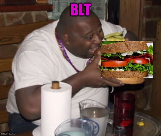 Fat guy eating burger | BLT | image tagged in fat guy eating burger | made w/ Imgflip meme maker