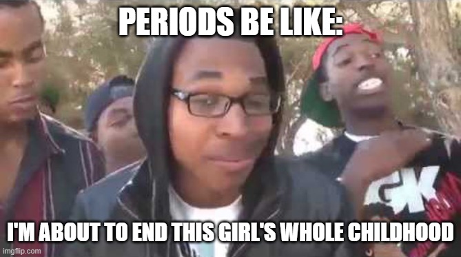 It's (mostly) downhill from there. | PERIODS BE LIKE:; I'M ABOUT TO END THIS GIRL'S WHOLE CHILDHOOD | image tagged in i'm about to end this man's whole career | made w/ Imgflip meme maker