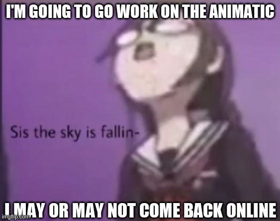 sis the sky is fallin | I'M GOING TO GO WORK ON THE ANIMATIC; I MAY OR MAY NOT COME BACK ONLINE | image tagged in sis the sky is fallin | made w/ Imgflip meme maker