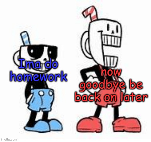 Undertale and cuphead | now goodbye be back on later; Ima do homework | image tagged in undertale and cuphead | made w/ Imgflip meme maker