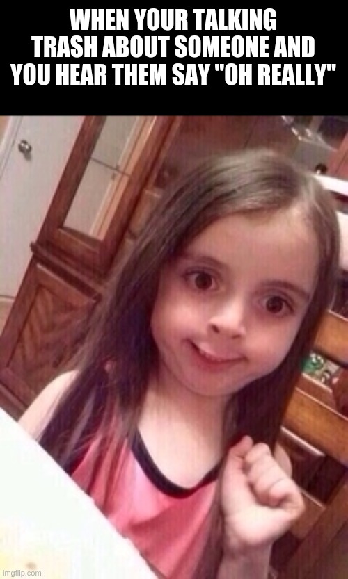 little girl oops face | WHEN YOUR TALKING TRASH ABOUT SOMEONE AND YOU HEAR THEM SAY "OH REALLY" | image tagged in little girl oops face | made w/ Imgflip meme maker