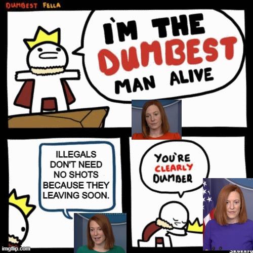 I'm the dumbest man alive | ILLEGALS DON'T NEED NO SHOTS BECAUSE THEY LEAVING SOON. | image tagged in i'm the dumbest man alive | made w/ Imgflip meme maker