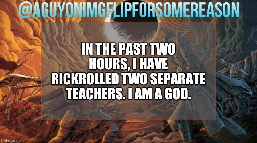 I am legendary | IN THE PAST TWO HOURS, I HAVE RICKROLLED TWO SEPARATE TEACHERS. I AM A GOD. | image tagged in aguyonimgflipforsomereason announcement template | made w/ Imgflip meme maker