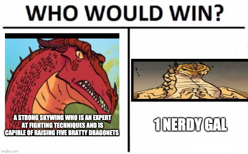 Who would win? Wings of fire | 1 NERDY GAL; A STRONG SKYWING WHO IS AN EXPERT AT FIGHTING TECHNIQUES AND IS CAPIBLE OF RAISING FIVE BRATTY DRAGONETS | image tagged in memes,who would win | made w/ Imgflip meme maker