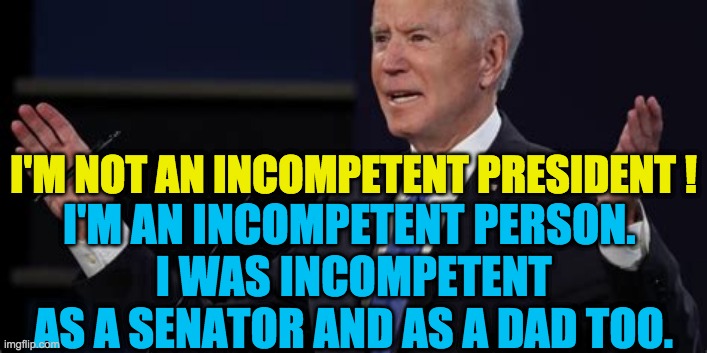 The most INCOMPETENT PRESIDENT EVER | I'M NOT AN INCOMPETENT PRESIDENT ! I'M AN INCOMPETENT PERSON. 
I WAS INCOMPETENT AS A SENATOR AND AS A DAD TOO. | image tagged in biden,confused,lying | made w/ Imgflip meme maker