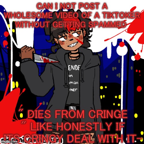 it pissed me off | CAN I NOT POST A WHOLESOME VIDEO OF A TIKTOKER WITHOUT GETTING SPAMMED; " DIES FROM CRINGE " LIKE HONESTLY IF ITS CRINGY DEAL WITH IT- | image tagged in lmao im a cereal killer now | made w/ Imgflip meme maker