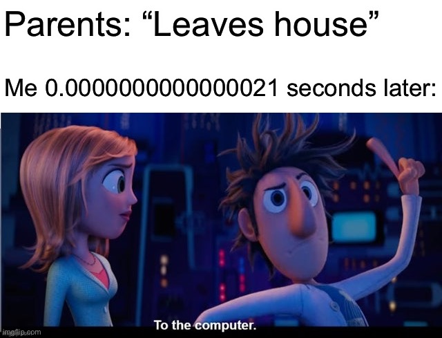 Yep | Parents: “Leaves house”; Me 0.0000000000000021 seconds later: | image tagged in to the computer | made w/ Imgflip meme maker