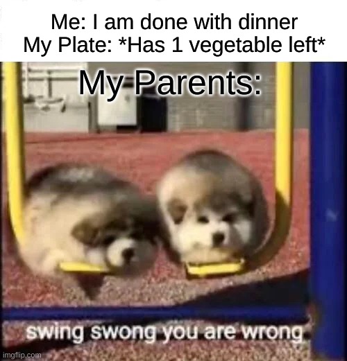 YOU NEED TO EAT ALL OF YOUR VEGETABLES TIMMY!!!!! | Me: I am done with dinner
My Plate: *Has 1 vegetable left*; My Parents: | image tagged in swing swong you are wrong | made w/ Imgflip meme maker