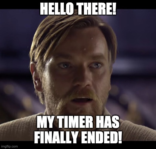 Thank you F1Fan for stepping in as Vice-President and for posting my images for me. | HELLO THERE! MY TIMER HAS FINALLY ENDED! | image tagged in hello there | made w/ Imgflip meme maker