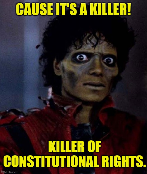 Zombie Michael Jackson | CAUSE IT'S A KILLER! KILLER OF CONSTITUTIONAL RIGHTS. | image tagged in zombie michael jackson | made w/ Imgflip meme maker