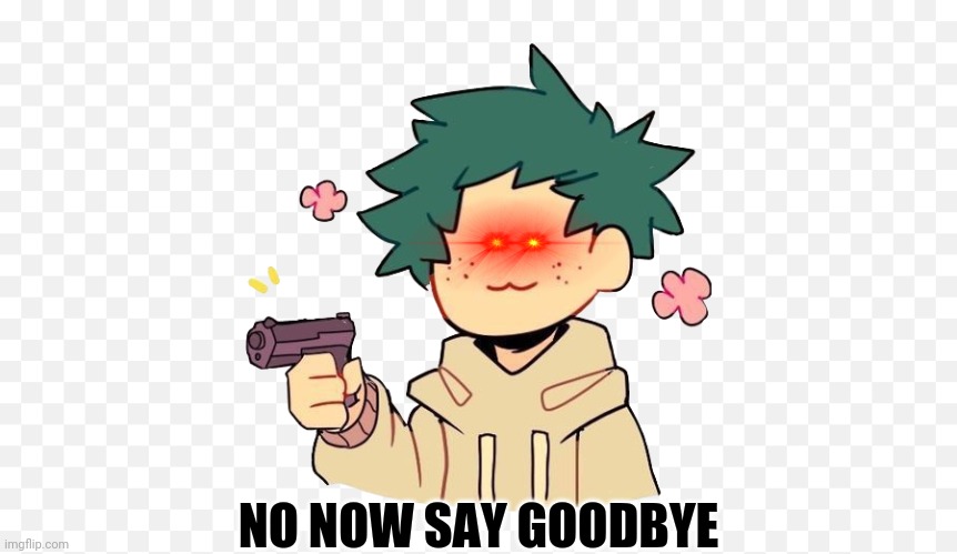 Deku with a gun | NO NOW SAY GOODBYE | image tagged in deku with a gun | made w/ Imgflip meme maker