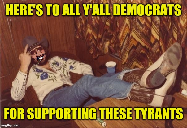 Hank Strangmeme Jr | HERE'S TO ALL Y'ALL DEMOCRATS FOR SUPPORTING THESE TYRANTS | image tagged in hank strangmeme jr | made w/ Imgflip meme maker