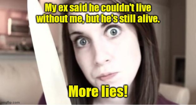 I got a restraining order. |  My ex said he couldn't live without me, but he's still alive. More lies! | image tagged in overly attached girlfriend knife,funny | made w/ Imgflip meme maker
