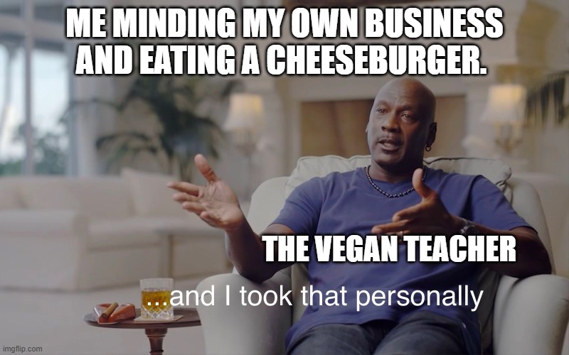 That vegan teacher | ME MINDING MY OWN BUSINESS AND EATING A CHEESEBURGER. THE VEGAN TEACHER | image tagged in and i took that personally | made w/ Imgflip meme maker