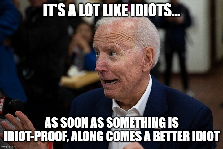 Old Uncle Joe | IT'S A LOT LIKE IDIOTS... AS SOON AS SOMETHING IS IDIOT-PROOF, ALONG COMES A BETTER IDIOT | image tagged in old uncle joe | made w/ Imgflip meme maker