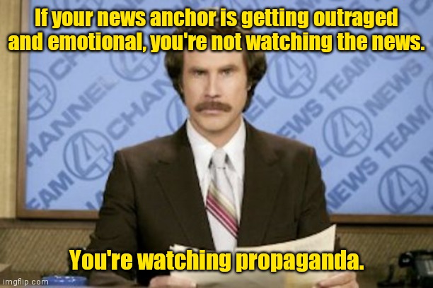 Sometimes you have to take a step back and relax. |  If your news anchor is getting outraged and emotional, you're not watching the news. You're watching propaganda. | image tagged in memes,ron burgundy,funny memes | made w/ Imgflip meme maker