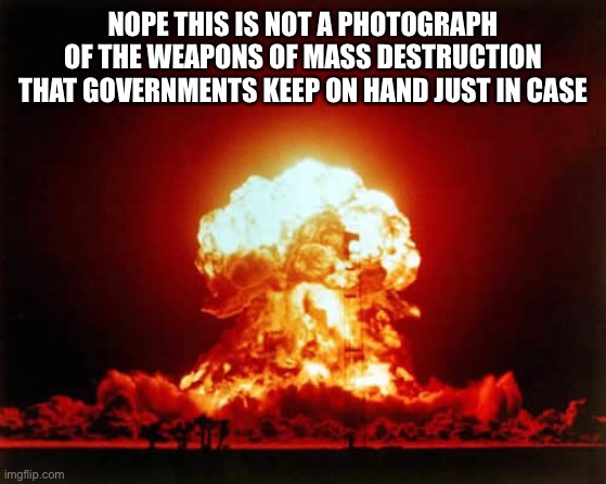 Nuclear Explosion Meme | NOPE THIS IS NOT A PHOTOGRAPH OF THE WEAPONS OF MASS DESTRUCTION THAT GOVERNMENTS KEEP ON HAND JUST IN CASE | image tagged in memes,nuclear explosion | made w/ Imgflip meme maker