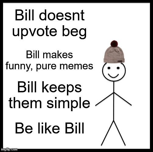 Be like Bill | Bill doesnt upvote beg; Bill makes funny, pure memes; Bill keeps them simple; Be like Bill | image tagged in memes,be like bill | made w/ Imgflip meme maker