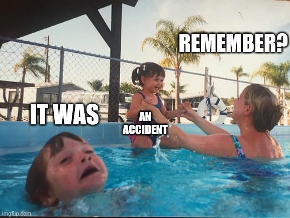 Bad mommy | REMEMBER? IT WAS; AN ACCIDENT | image tagged in drowning kid in the pool | made w/ Imgflip meme maker