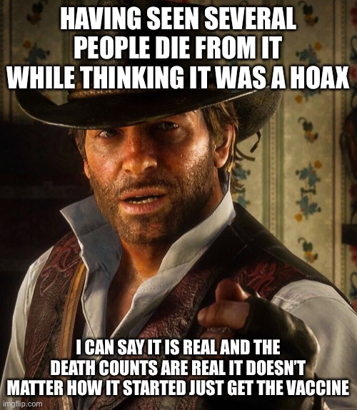Arthur Morgan | HAVING SEEN SEVERAL PEOPLE DIE FROM IT WHILE THINKING IT WAS A HOAX I CAN SAY IT IS REAL AND THE DEATH COUNTS ARE REAL IT DOESN’T MATTER HOW | image tagged in arthur morgan | made w/ Imgflip meme maker