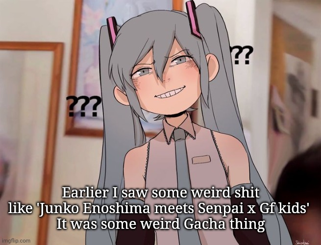 Like what do they have to do with each other lmao- | Earlier I saw some weird shit like 'Junko Enoshima meets Senpai x Gf kids' 
It was some weird Gacha thing | image tagged in confuseded | made w/ Imgflip meme maker