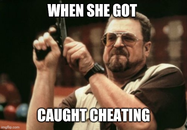 Cheater |  WHEN SHE GOT; CAUGHT CHEATING | image tagged in memes,am i the only one around here | made w/ Imgflip meme maker